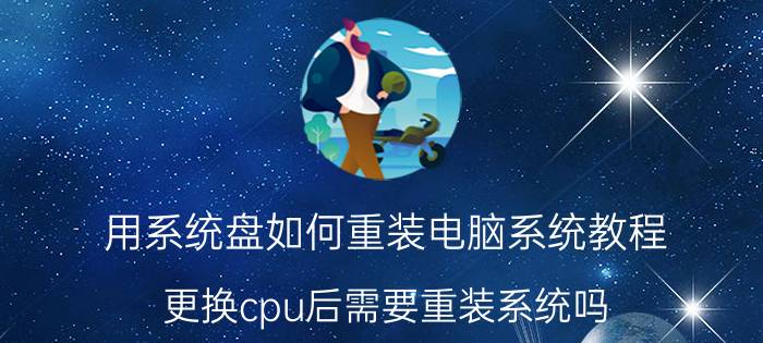 用系统盘如何重装电脑系统教程 更换cpu后需要重装系统吗？